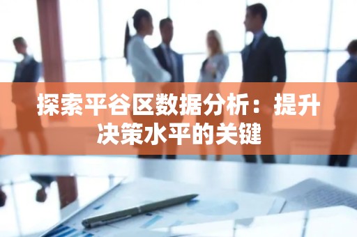 探索平谷区数据分析：提升决策水平的关键