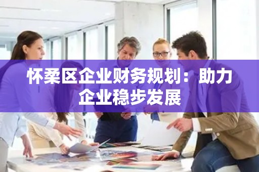 怀柔区企业财务规划：助力企业稳步发展