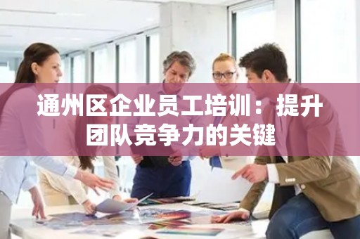 通州区企业员工培训：提升团队竞争力的关键