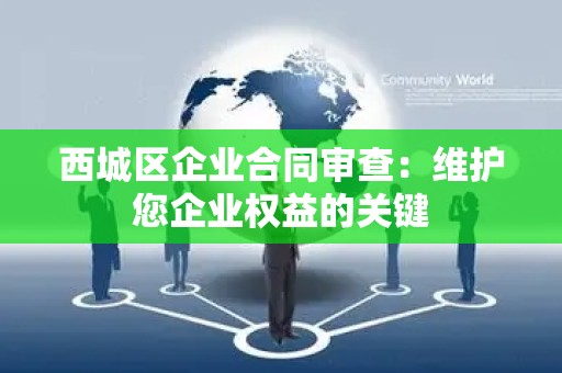 西城区企业合同审查：维护您企业权益的关键