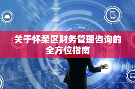 关于怀柔区财务管理咨询的全方位指南