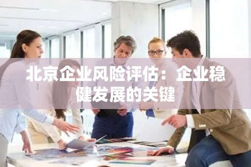 北京企业风险评估：企业稳健发展的关键