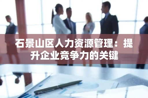 石景山区人力资源管理：提升企业竞争力的关键