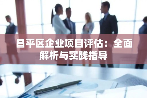 昌平区企业项目评估：全面解析与实践指导