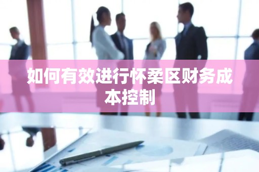 如何有效进行怀柔区财务成本控制