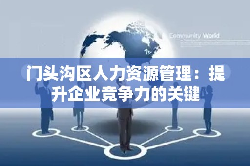 门头沟区人力资源管理：提升企业竞争力的关键