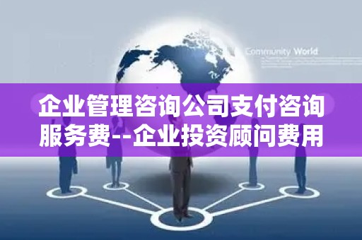 企业管理咨询公司支付咨询服务费--企业投资顾问费用与收益分析