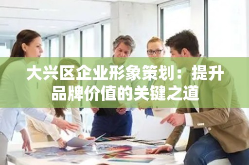 大兴区企业形象策划：提升品牌价值的关键之道