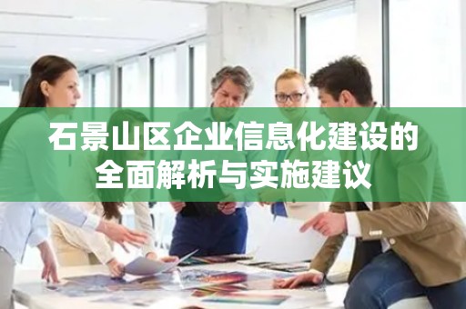石景山区企业信息化建设的全面解析与实施建议