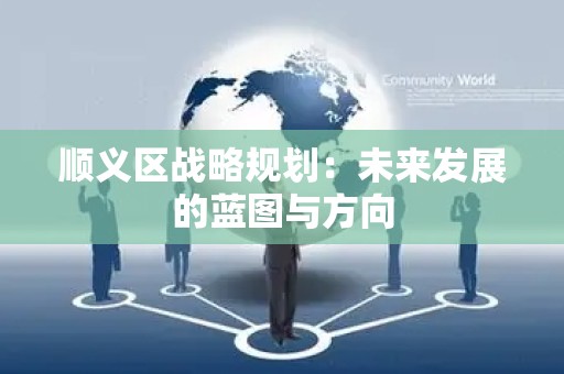 顺义区战略规划：未来发展的蓝图与方向
