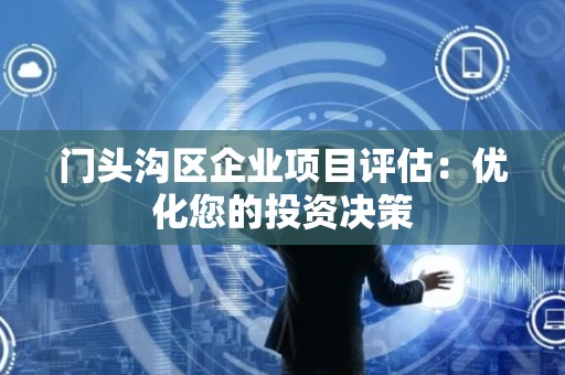 门头沟区企业项目评估：优化您的投资决策