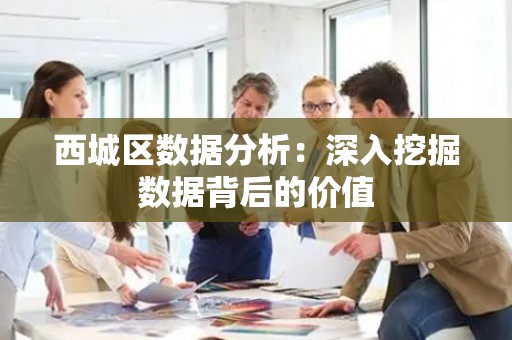 西城区数据分析：深入挖掘数据背后的价值