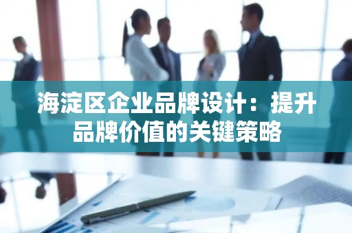 海淀区企业品牌设计：提升品牌价值的关键策略