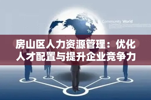 房山区人力资源管理：优化人才配置与提升企业竞争力