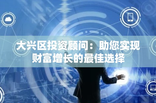 大兴区投资顾问：助您实现财富增长的最佳选择