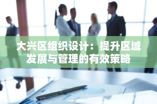 大兴区组织设计：提升区域发展与管理的有效策略