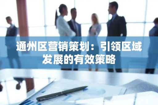 通州区营销策划：引领区域发展的有效策略