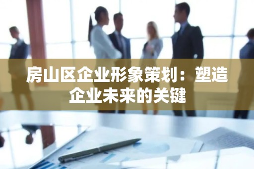 房山区企业形象策划：塑造企业未来的关键