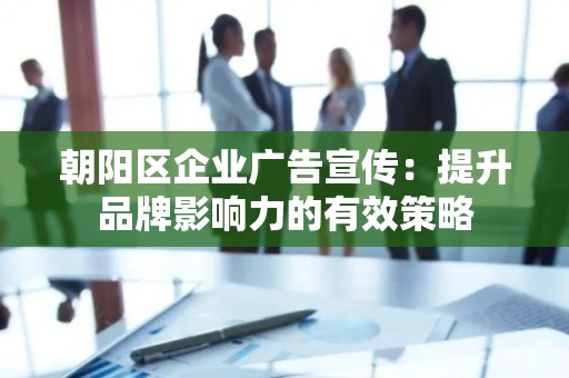 朝阳区企业广告宣传：提升品牌影响力的有效策略