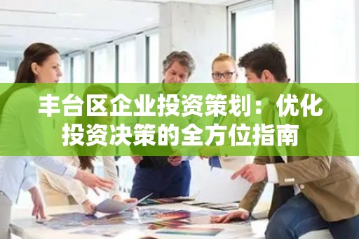 丰台区企业投资策划：优化投资决策的全方位指南