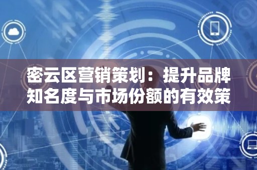 密云区营销策划：提升品牌知名度与市场份额的有效策略