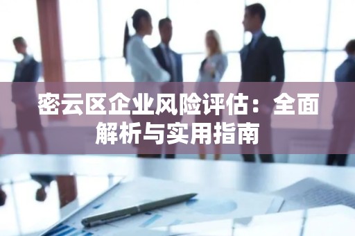 密云区企业风险评估：全面解析与实用指南