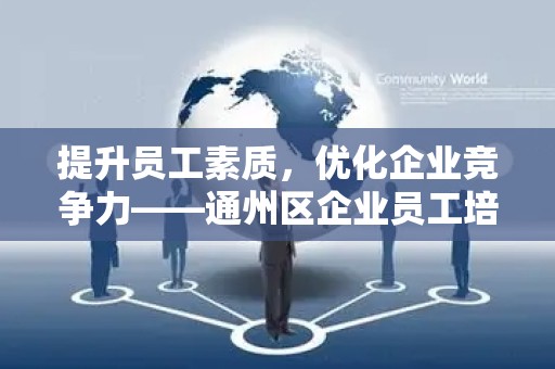 提升员工素质，优化企业竞争力——通州区企业员工培训