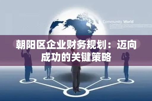 朝阳区企业财务规划：迈向成功的关键策略