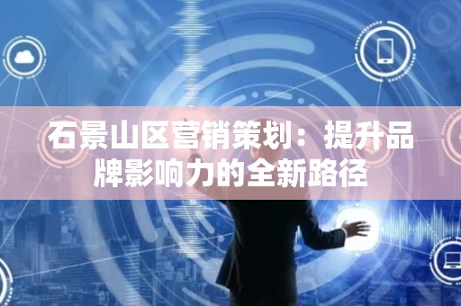 石景山区营销策划：提升品牌影响力的全新路径