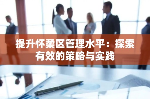 提升怀柔区管理水平：探索有效的策略与实践