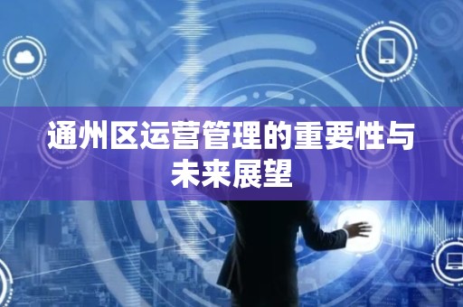 通州区运营管理的重要性与未来展望