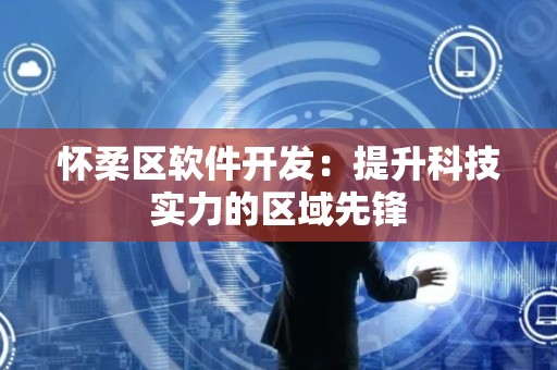 怀柔区软件开发：提升科技实力的区域先锋