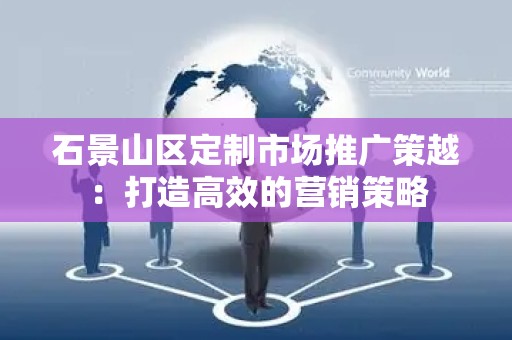 石景山区定制市场推广策越：打造高效的营销策略