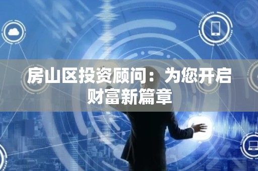 房山区投资顾问：为您开启财富新篇章