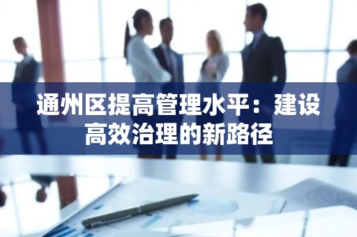 通州区提高管理水平：建设高效治理的新路径