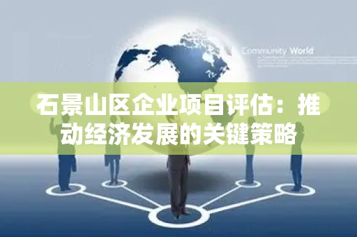 石景山区企业项目评估：推动经济发展的关键策略