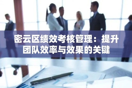 密云区绩效考核管理：提升团队效率与效果的关键