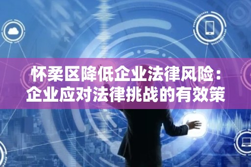 怀柔区降低企业法律风险：企业应对法律挑战的有效策略