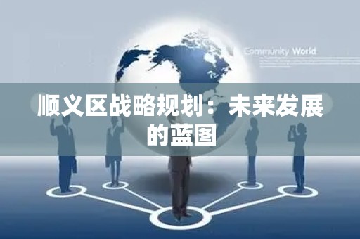 顺义区战略规划：未来发展的蓝图