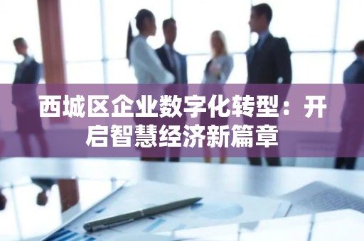 西城区企业数字化转型：开启智慧经济新篇章