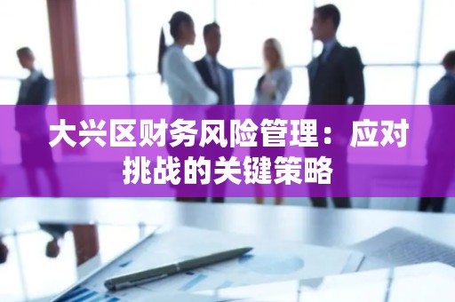 大兴区财务风险管理：应对挑战的关键策略