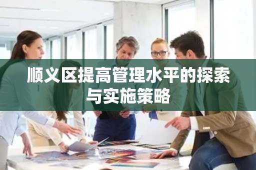 顺义区提高管理水平的探索与实施策略