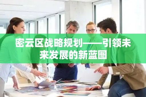 密云区战略规划——引领未来发展的新蓝图