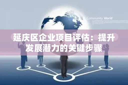 延庆区企业项目评估：提升发展潜力的关键步骤