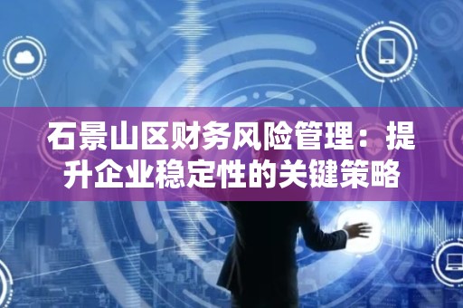 石景山区财务风险管理：提升企业稳定性的关键策略