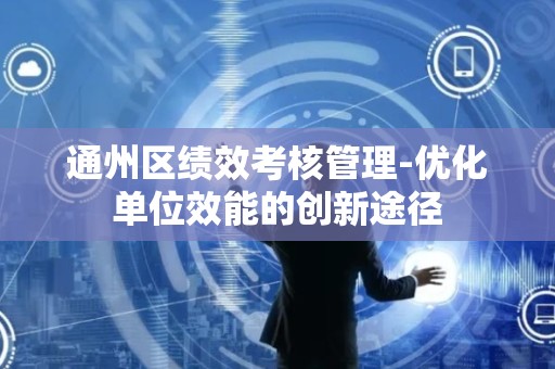 通州区绩效考核管理-优化单位效能的创新途径