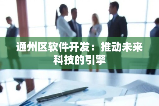 通州区软件开发：推动未来科技的引擎