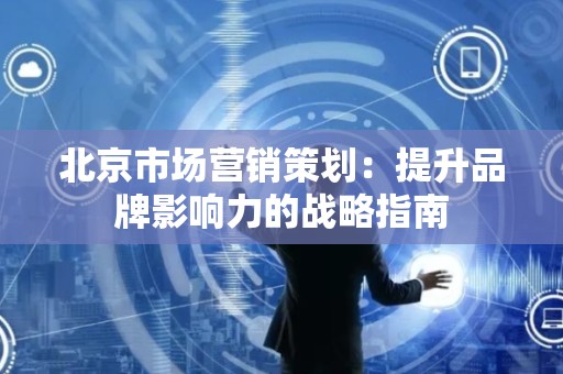 北京市场营销策划：提升品牌影响力的战略指南