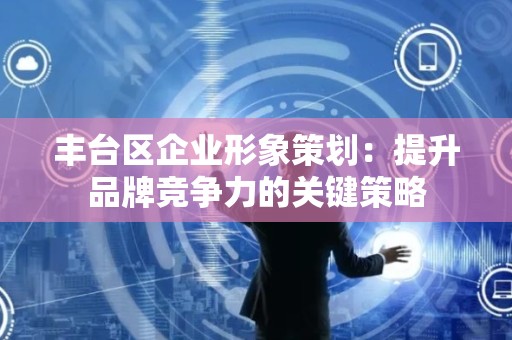 丰台区企业形象策划：提升品牌竞争力的关键策略
