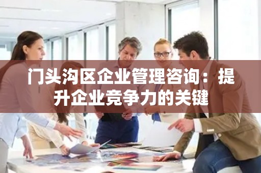 门头沟区企业管理咨询：提升企业竞争力的关键